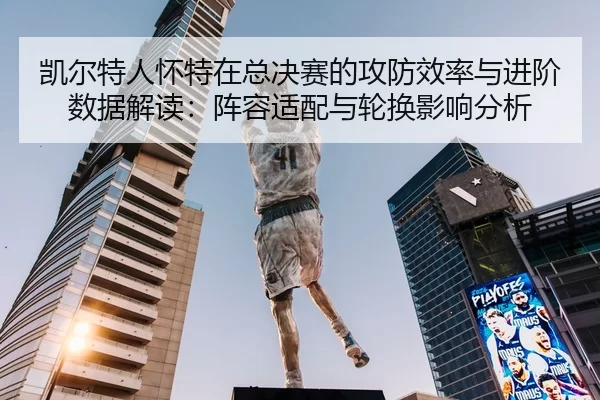 凯尔特人怀特在总决赛的攻防效率与进阶数据解读：阵容适配与轮换影响分析